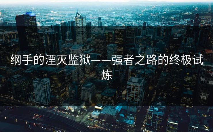 纲手的湮灭监狱——强者之路的终极试炼 纲手的湮灭监狱——强者之路的终极试炼