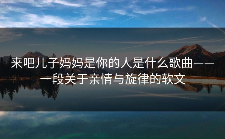 来吧儿子妈妈是你的人是什么歌曲——一段关于亲情与旋律的软文