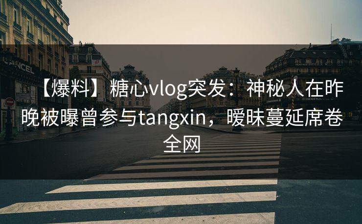 【爆料】糖心vlog突发:神秘人在昨晚被曝曾参与tangxin,暧昧蔓延席卷全网 【爆料】糖心vlog突发:神秘人在昨晚被曝曾参与tangxin,暧昧蔓延席卷全网