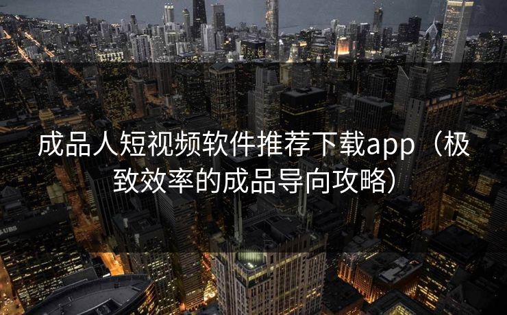 成品人短视频软件推荐下载app(极致效率的成品导向攻略)