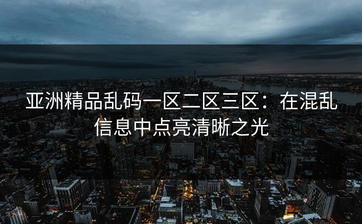 亚洲精品乱码一区二区三区:在混乱信息中点亮清晰之光 亚洲精品乱码一区二区三区:在混乱信息中点亮清晰之光
