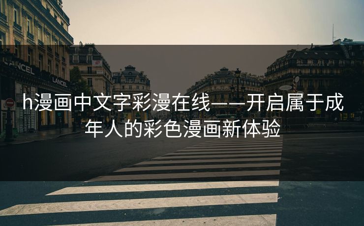 h漫画中文字彩漫在线——开启属于成年人的彩色漫画新体验