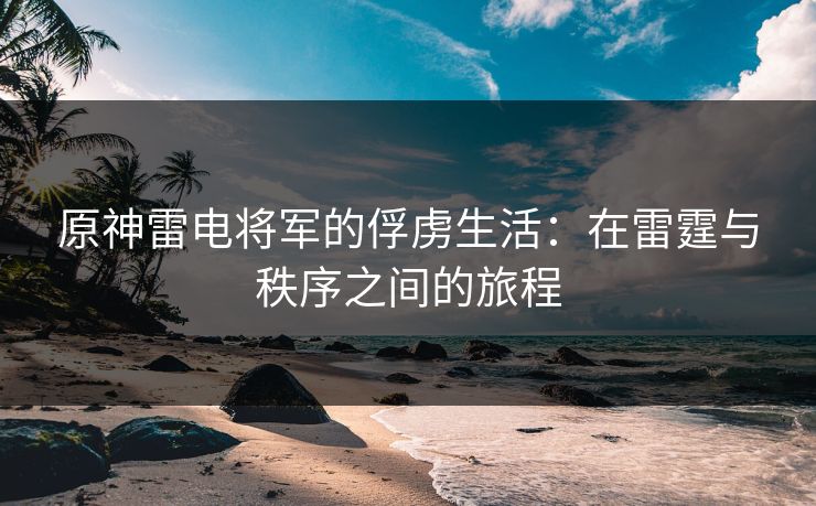 原神雷电将军的俘虏生活:在雷霆与秩序之间的旅程 原神雷电将军的俘虏生活:在雷霆与秩序之间的旅程