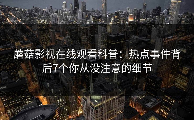 蘑菇影视在线观看科普:热点事件背后7个你从没注意的细节