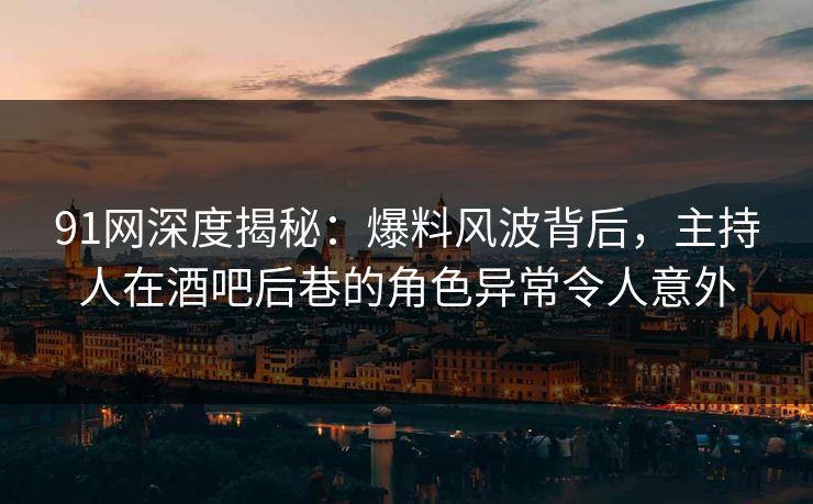 91网深度揭秘:爆料风波背后,主持人在酒吧后巷的角色异常令人意外 91网深度揭秘:爆料风波背后,主持人在酒吧后巷的角色异常令人意外