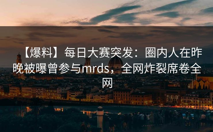 【爆料】每日大赛突发:圈内人在昨晚被曝曾参与mrds,全网炸裂席卷全网