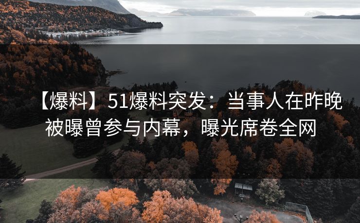 【爆料】51爆料突发:当事人在昨晚被曝曾参与内幕,曝光席卷全网