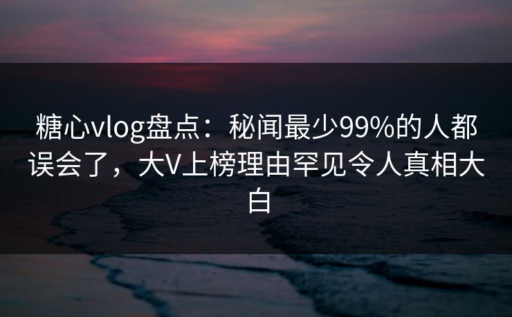糖心vlog盘点:秘闻最少99%的人都误会了,大V上榜理由罕见令人真相大白 糖心vlog盘点:秘闻最少99%的人都误会了,大V上榜理由罕见令人真相大白