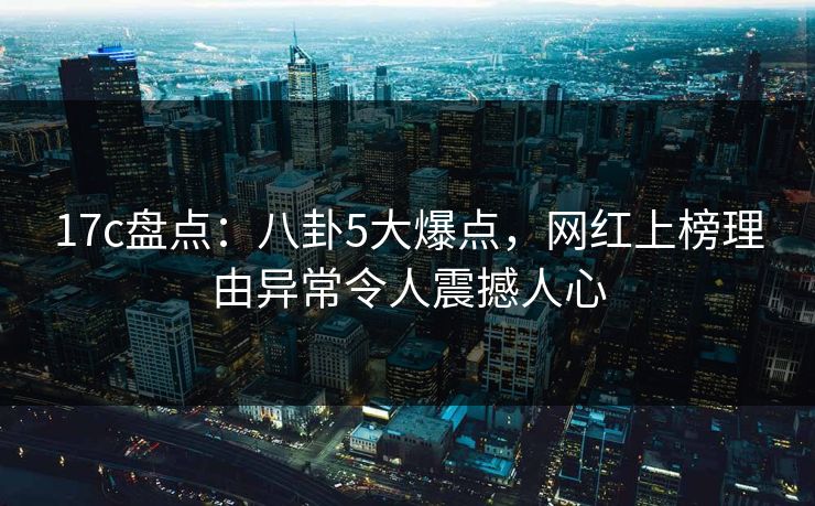 17c盘点:八卦5大爆点,网红上榜理由异常令人震撼人心