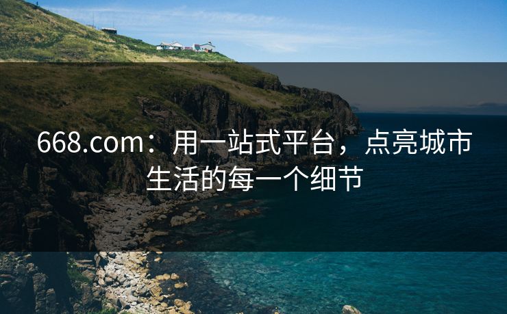 668.com:用一站式平台,点亮城市生活的每一个细节 668.com:用一站式平台,点亮城市生活的每一个细节