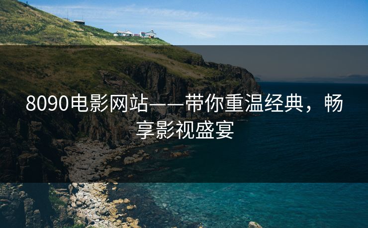 8090电影网站——带你重温经典,畅享影视盛宴 8090电影网站——带你重温经典,畅享影视盛宴