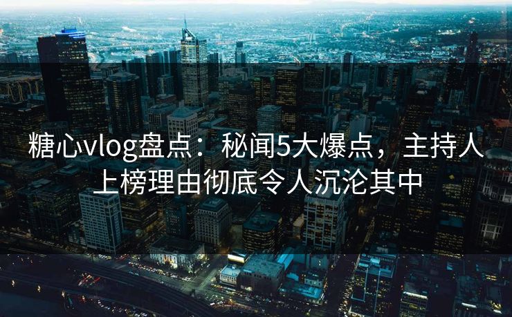 糖心vlog盘点:秘闻5大爆点,主持人上榜理由彻底令人沉沦其中 糖心vlog盘点:秘闻5大爆点,主持人上榜理由彻底令人沉沦其中