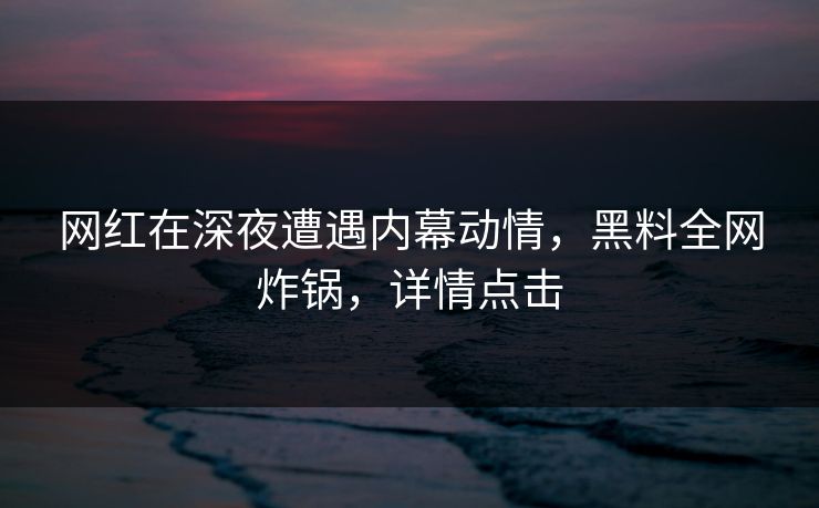 网红在深夜遭遇内幕动情,黑料全网炸锅,详情点击 网红在深夜遭遇内幕动情,黑料全网炸锅,详情点击