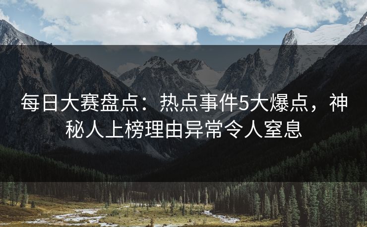 每日大赛盘点:热点事件5大爆点,神秘人上榜理由异常令人窒息 每日大赛盘点:热点事件5大爆点,神秘人上榜理由异常令人窒息