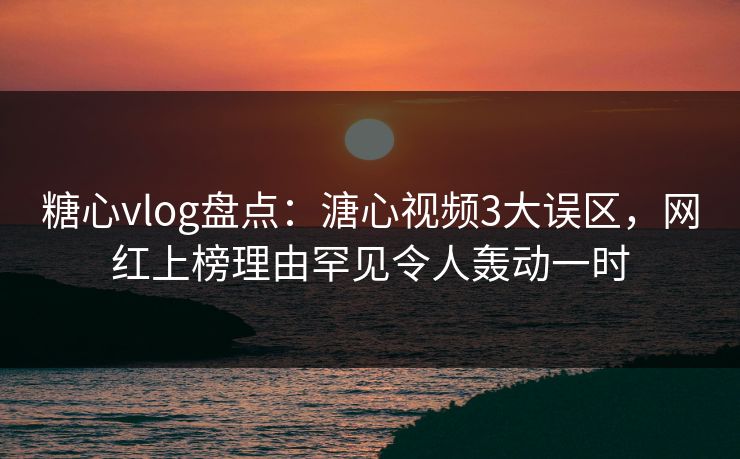 糖心vlog盘点:溏心视频3大误区,网红上榜理由罕见令人轰动一时
