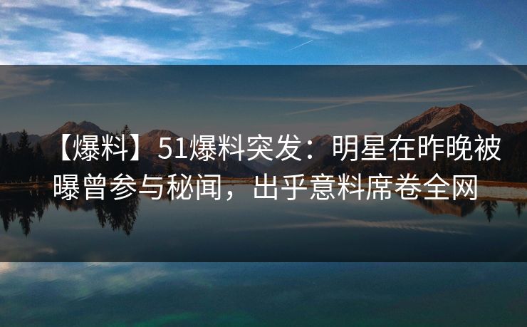【爆料】51爆料突发:明星在昨晚被曝曾参与秘闻,出乎意料席卷全网