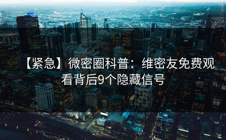 【紧急】微密圈科普:维密友免费观看背后9个隐藏信号