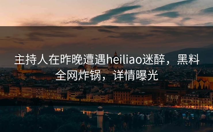 主持人在昨晚遭遇heiliao迷醉,黑料全网炸锅,详情曝光 主持人在昨晚遭遇heiliao迷醉,黑料全网炸锅,详情曝光
