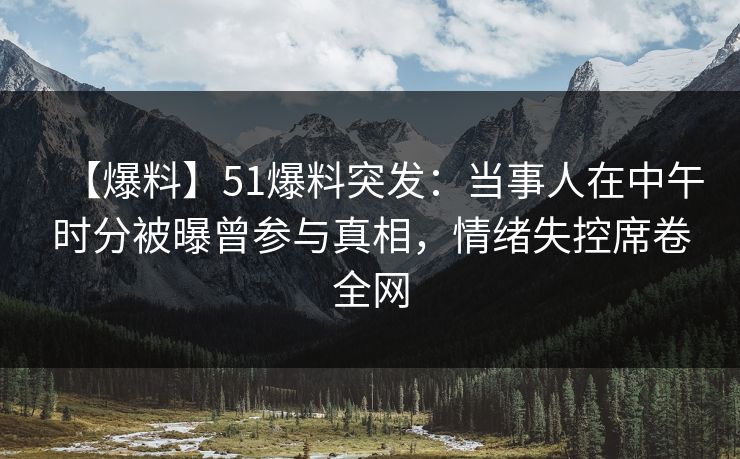 【爆料】51爆料突发：当事人在中午时分被曝曾参与真相，情绪失控席卷全网