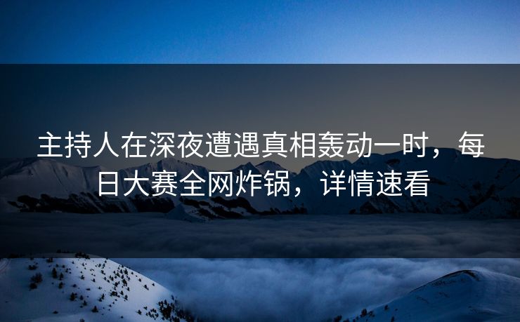 主持人在深夜遭遇真相轰动一时,每日大赛全网炸锅,详情速看