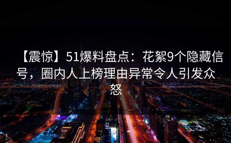 【震惊】51爆料盘点:花絮9个隐藏信号,圈内人上榜理由异常令人引发众怒