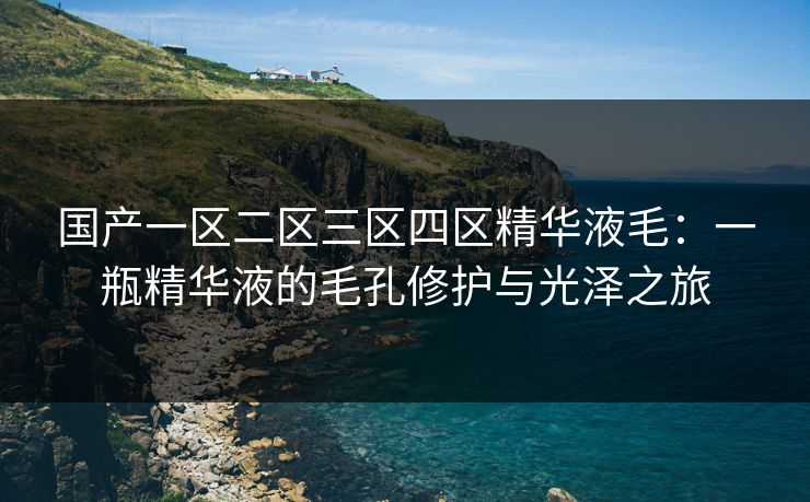 国产一区二区三区四区精华液毛:一瓶精华液的毛孔修护与光泽之旅 国产一区二区三区四区精华液毛:一瓶精华液的毛孔修护与光泽之旅