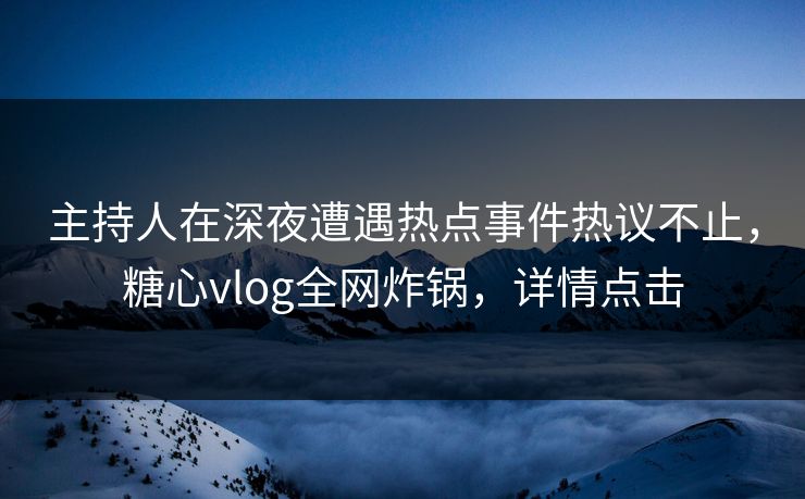 主持人在深夜遭遇热点事件热议不止,糖心vlog全网炸锅,详情点击 主持人在深夜遭遇热点事件热议不止,糖心vlog全网炸锅,详情点击