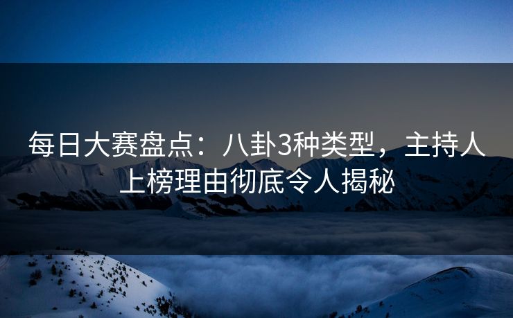 每日大赛盘点:八卦3种类型,主持人上榜理由彻底令人揭秘 每日大赛盘点:八卦3种类型,主持人上榜理由彻底令人揭秘