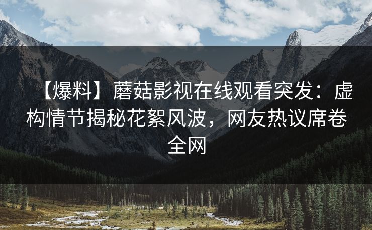【爆料】蘑菇影视在线观看突发:虚构情节揭秘花絮风波,网友热议席卷全网