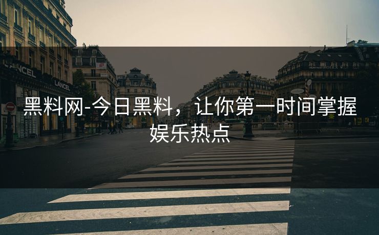 黑料网-今日黑料,让你第一时间掌握娱乐热点