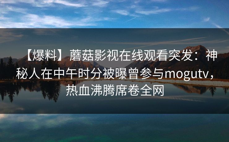 【爆料】蘑菇影视在线观看突发:神秘人在中午时分被曝曾参与mogutv,热血沸腾席卷全网 【爆料】蘑菇影视在线观看突发:神秘人在中午时分被曝曾参与mogutv,热血沸腾席卷全网