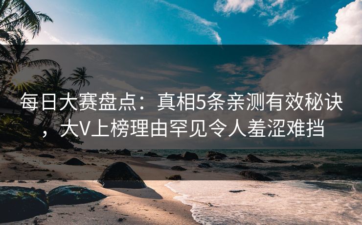 每日大赛盘点:真相5条亲测有效秘诀,大V上榜理由罕见令人羞涩难挡 每日大赛盘点:真相5条亲测有效秘诀,大V上榜理由罕见令人羞涩难挡