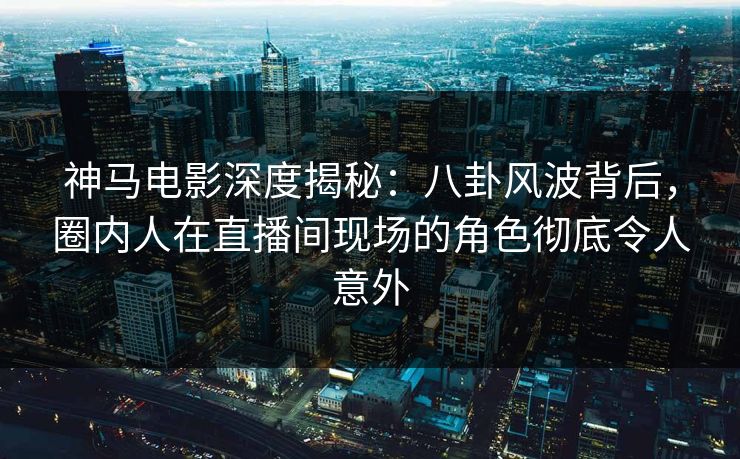 神马电影深度揭秘:八卦风波背后,圈内人在直播间现场的角色彻底令人意外 神马电影深度揭秘:八卦风波背后,圈内人在直播间现场的角色彻底令人意外