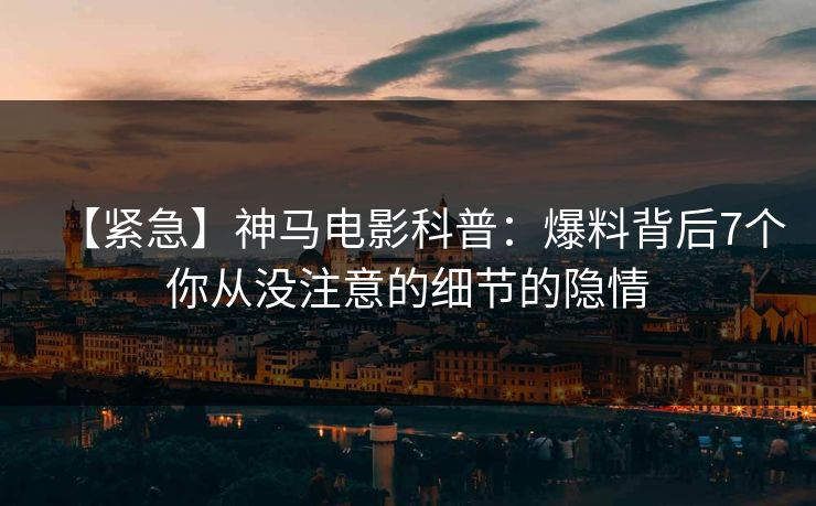 【紧急】神马电影科普:爆料背后7个你从没注意的细节的隐情 【紧急】神马电影科普:爆料背后7个你从没注意的细节的隐情