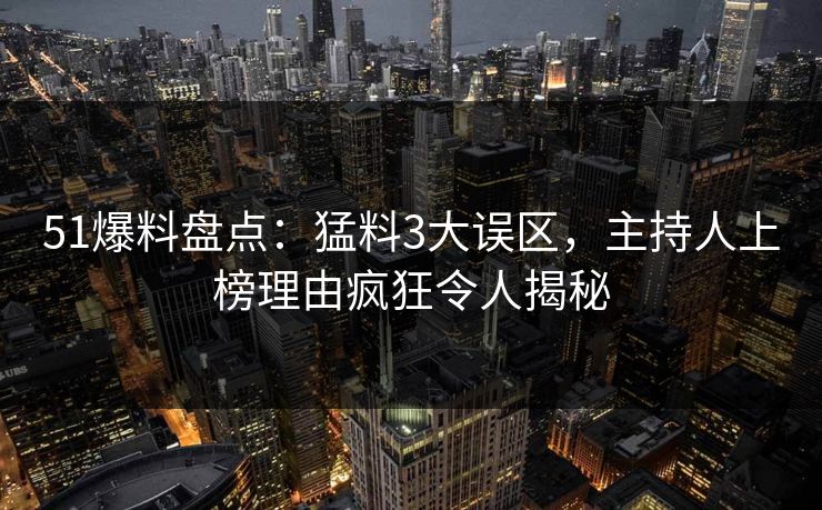 51爆料盘点:猛料3大误区,主持人上榜理由疯狂令人揭秘
