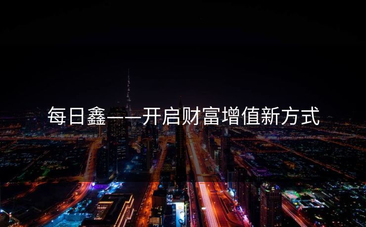 每日鑫——开启财富增值新方式 每日鑫——开启财富增值新方式