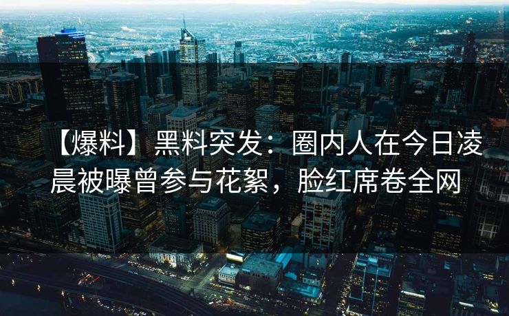 【爆料】黑料突发:圈内人在今日凌晨被曝曾参与花絮,脸红席卷全网 【爆料】黑料突发:圈内人在今日凌晨被曝曾参与花絮,脸红席卷全网