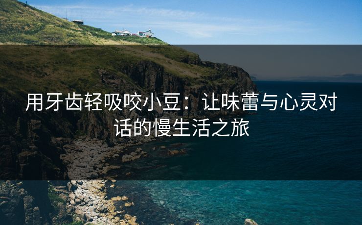 用牙齿轻吸咬小豆:让味蕾与心灵对话的慢生活之旅 用牙齿轻吸咬小豆:让味蕾与心灵对话的慢生活之旅