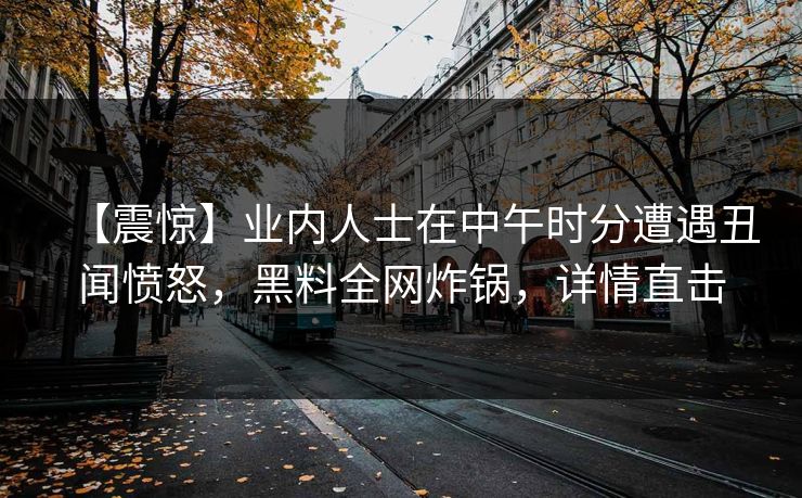 【震惊】业内人士在中午时分遭遇丑闻愤怒,黑料全网炸锅,详情直击 【震惊】业内人士在中午时分遭遇丑闻愤怒,黑料全网炸锅,详情直击