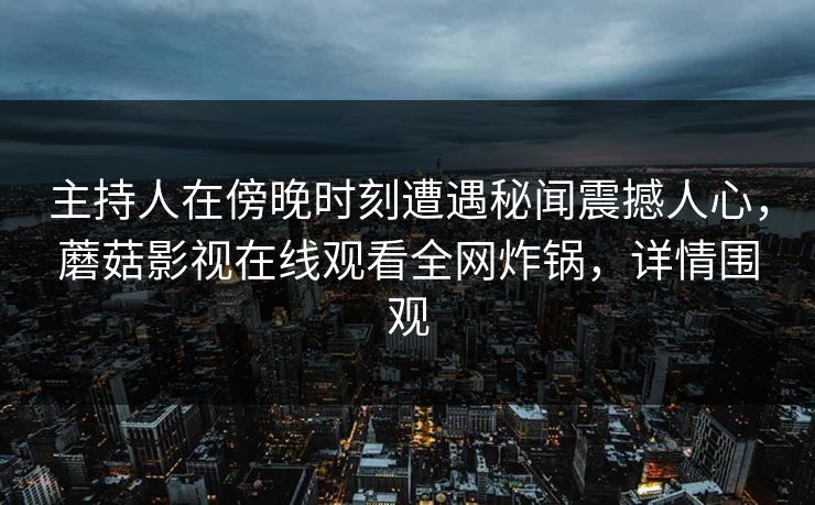 主持人在傍晚时刻遭遇秘闻震撼人心,蘑菇影视在线观看全网炸锅,详情围观 主持人在傍晚时刻遭遇秘闻震撼人心,蘑菇影视在线观看全网炸锅,详情围观
