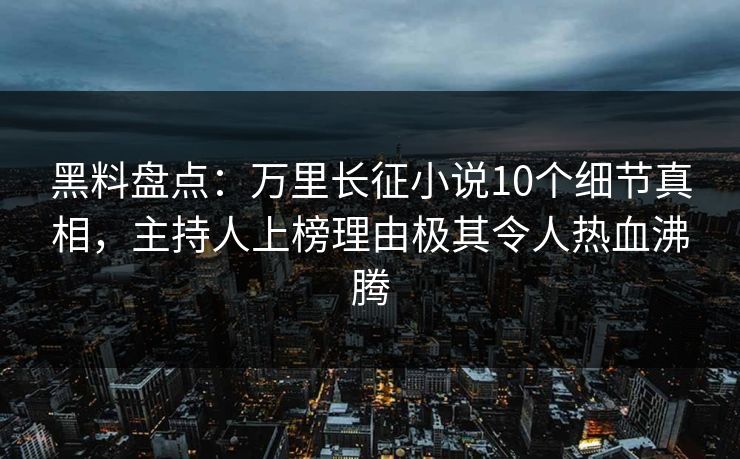 黑料盘点:万里长征小说10个细节真相,主持人上榜理由极其令人热血沸腾