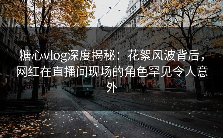 糖心vlog深度揭秘:花絮风波背后,网红在直播间现场的角色罕见令人意外