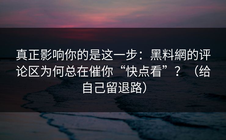 真正影响你的是这一步：黑料網的评论区为何总在催你“快点看”？（给自己留退路）