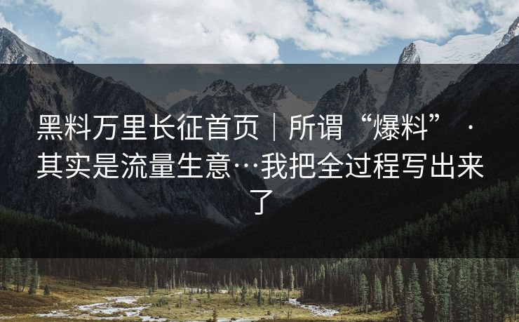 黑料万里长征首页｜所谓“爆料” · 其实是流量生意…我把全过程写出来了