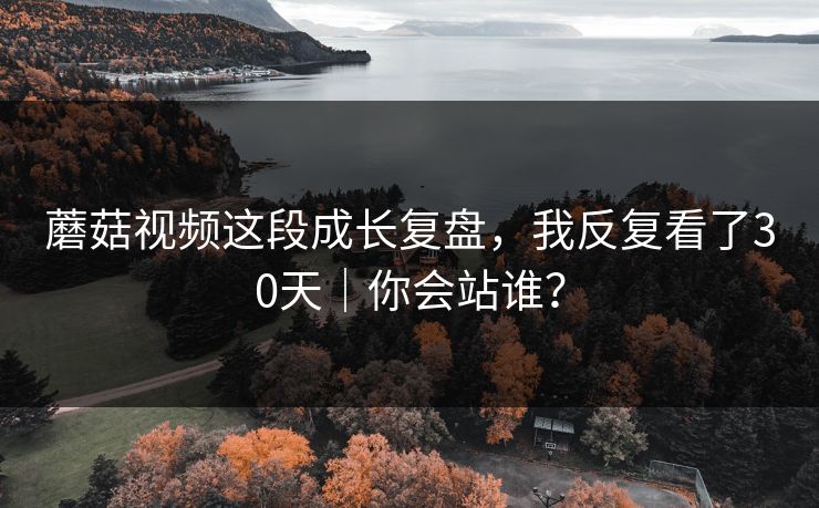 蘑菇视频这段成长复盘，我反复看了30天｜你会站谁？