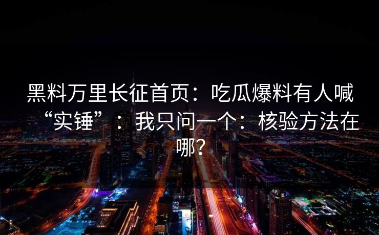 黑料万里长征首页：吃瓜爆料有人喊“实锤”：我只问一个：核验方法在哪？