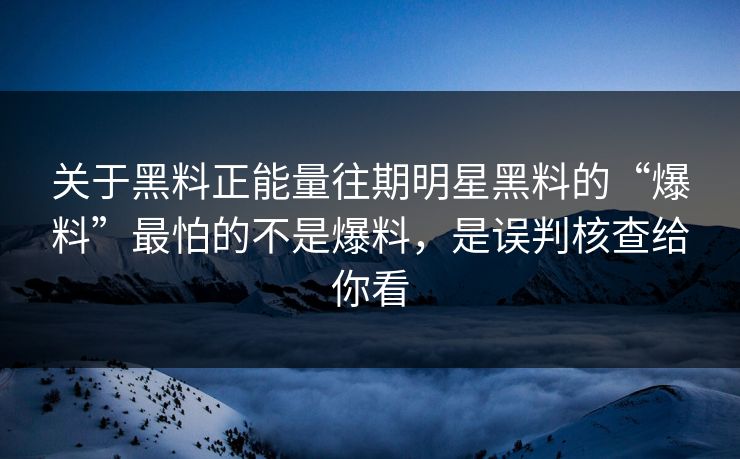 关于黑料正能量往期明星黑料的“爆料”最怕的不是爆料，是误判核查给你看