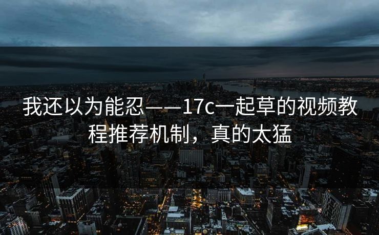 我还以为能忍——17c一起草的视频教程推荐机制，真的太猛