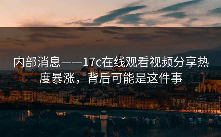 内部消息——17c在线观看视频分享热度暴涨，背后可能是这件事